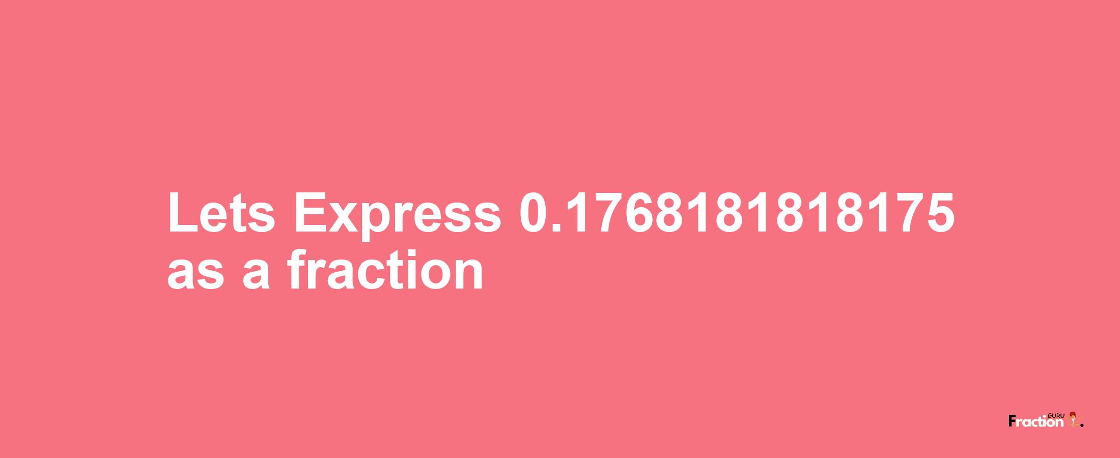 Lets Express 0.1768181818175 as afraction
